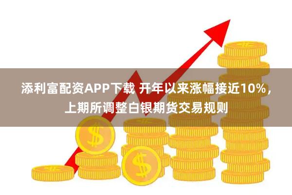 添利富配资APP下载 开年以来涨幅接近10%，上期所调整白银期货交易规则