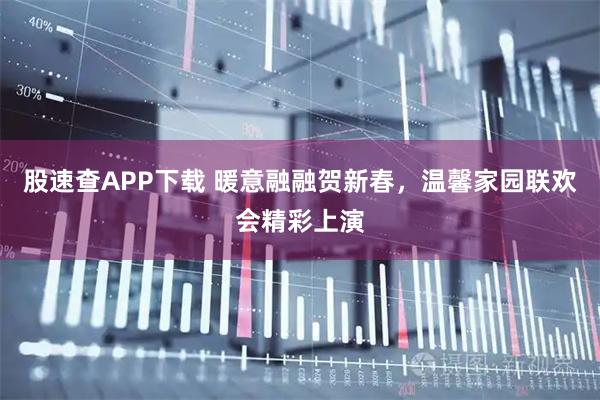 股速查APP下载 暖意融融贺新春，温馨家园联欢会精彩上演
