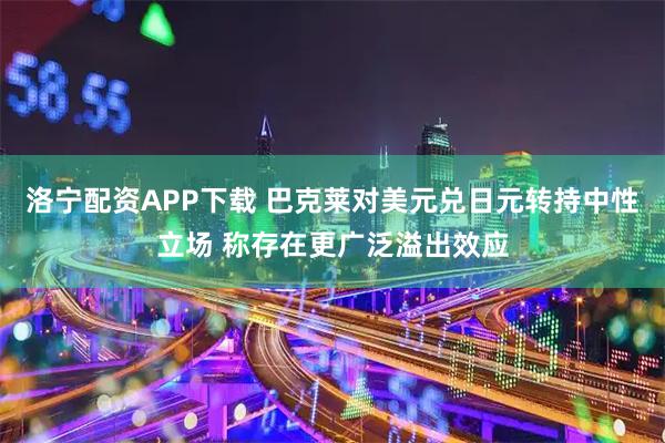 洛宁配资APP下载 巴克莱对美元兑日元转持中性立场 称存在更广泛溢出效应