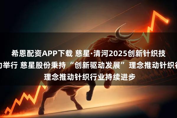 希恩配资APP下载 慈星·清河2025创新针织技术交流会成功举行 慈星股份秉持 “创新驱动发展” 理念推动针织行业持续进步