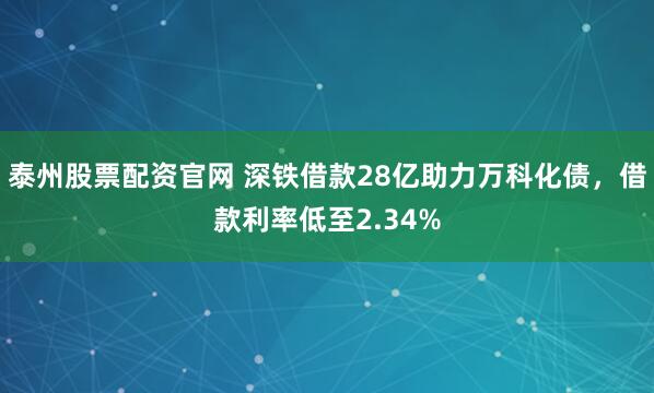 泰州股票配资官网 深铁借款28亿助力万科化债，借款利率低至2.34%