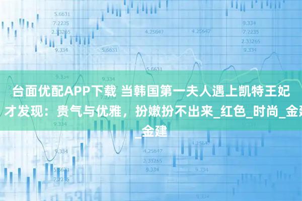 台面优配APP下载 当韩国第一夫人遇上凯特王妃，才发现：贵气与优雅，扮嫩扮不出来_红色_时尚_金建