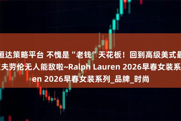 恒达策略平台 不愧是“老钱”天花板！回到高级美式最初的样子，拉夫劳伦无人能敌啦~Ralph Lauren 2026早春女装系列_品牌_时尚