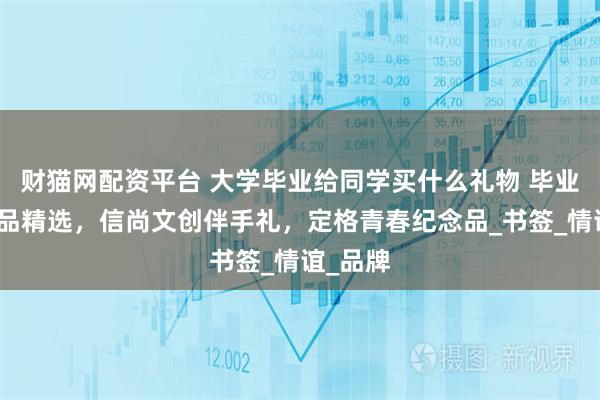 财猫网配资平台 大学毕业给同学买什么礼物 毕业季小礼品精选，信尚文创伴手礼，定格青春纪念品_书签_情谊_品牌