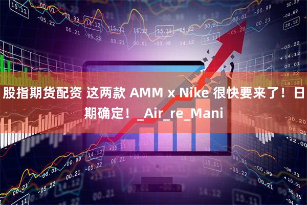 股指期货配资 这两款 AMM x Nike 很快要来了！日期确定！_Air_re_Mani