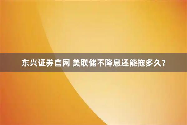 东兴证券官网 美联储不降息还能拖多久？