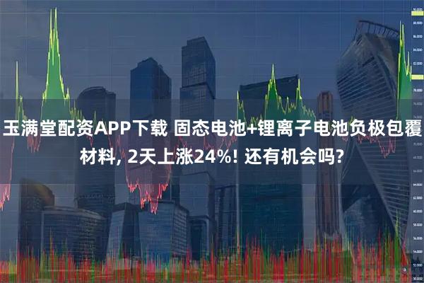玉满堂配资APP下载 固态电池+锂离子电池负极包覆材料, 2天上涨24%! 还有机会吗?