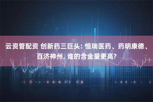 云资管配资 创新药三巨头: 恒瑞医药、药明康德、百济神州, 谁的含金量更高?