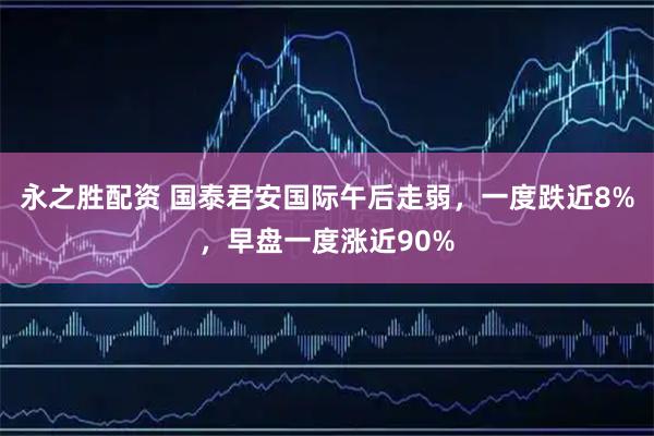 永之胜配资 国泰君安国际午后走弱，一度跌近8%，早盘一度涨近90%
