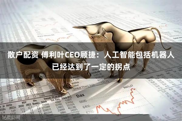 散户配资 傅利叶CEO顾捷：人工智能包括机器人已经达到了一定的拐点