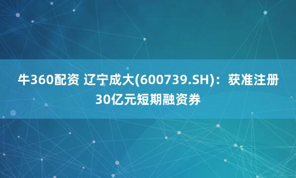 牛360配资 辽宁成大(600739.SH)：获准注册30亿元短期融资券