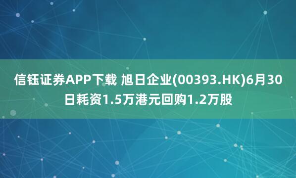 信钰证券APP下载 旭日企业(00393.HK)6月30日耗资1.5万港元回购1.2万股