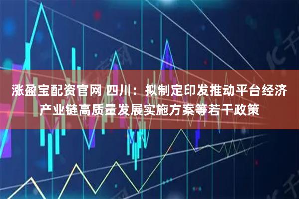 涨盈宝配资官网 四川：拟制定印发推动平台经济产业链高质量发展实施方案等若干政策