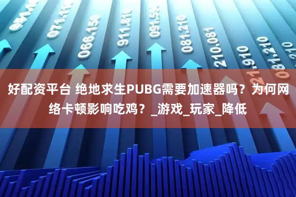 好配资平台 绝地求生PUBG需要加速器吗？为何网络卡顿影响吃鸡？_游戏_玩家_降低