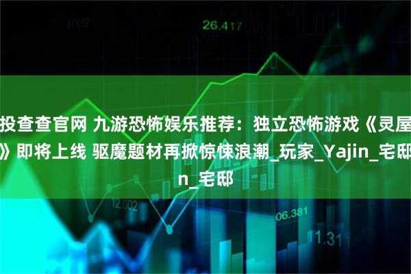 投查查官网 九游恐怖娱乐推荐：独立恐怖游戏《灵屋》即将上线 驱魔题材再掀惊悚浪潮_玩家_Yajin_宅邸