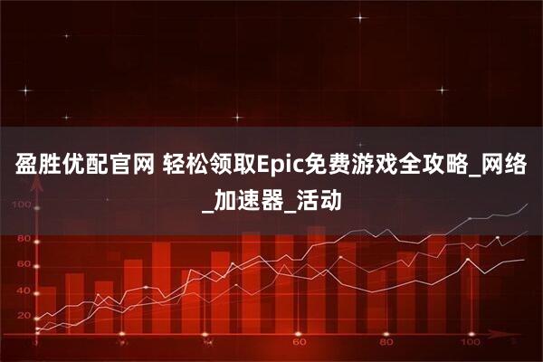 盈胜优配官网 轻松领取Epic免费游戏全攻略_网络_加速器_活动