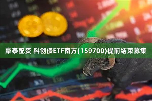 豪泰配资 科创债ETF南方(159700)提前结束募集