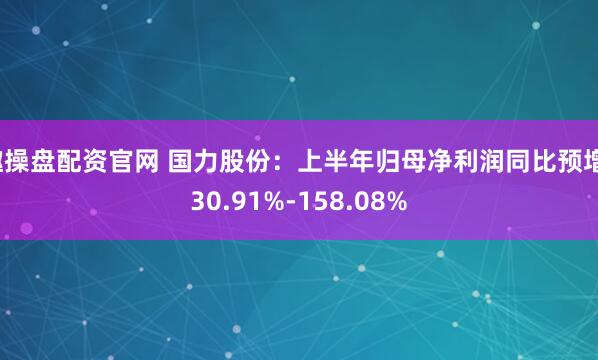 趣操盘配资官网 国力股份：上半年归母净利润同比预增130.91%-158.08%