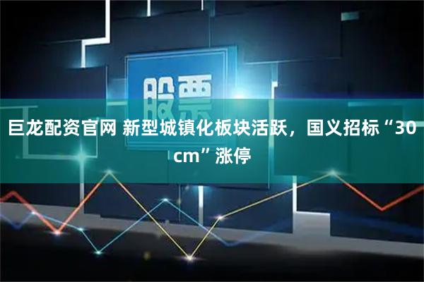 巨龙配资官网 新型城镇化板块活跃，国义招标“30cm”涨停