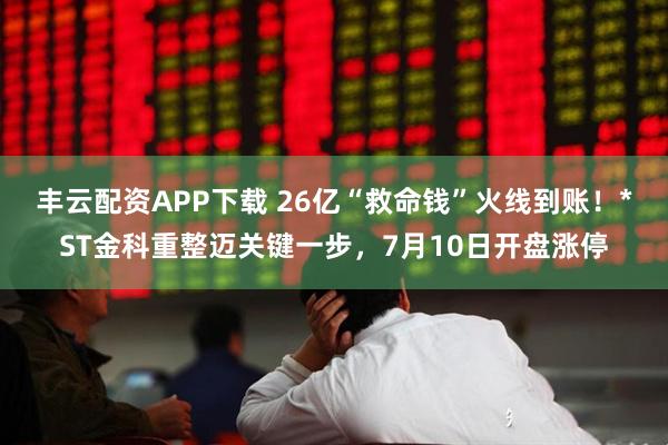 丰云配资APP下载 26亿“救命钱”火线到账！*ST金科重整迈关键一步，7月10日开盘涨停