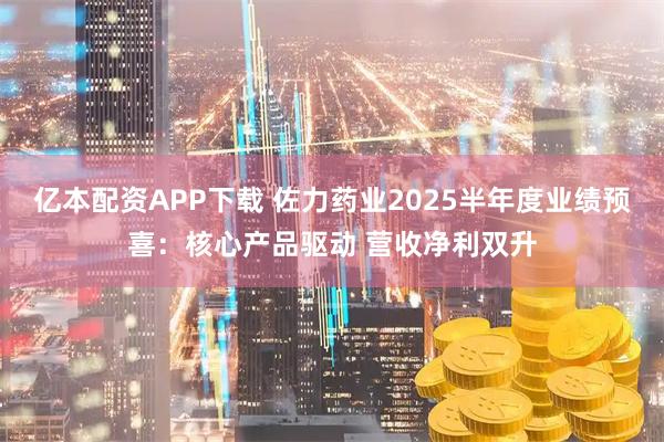 亿本配资APP下载 佐力药业2025半年度业绩预喜：核心产品驱动 营收净利双升