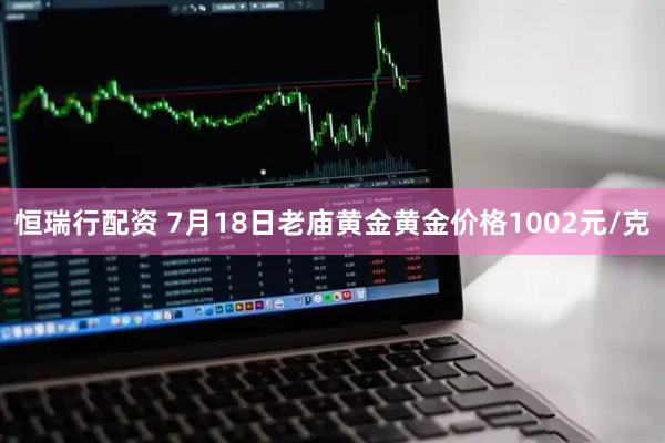恒瑞行配资 7月18日老庙黄金黄金价格1002元/克