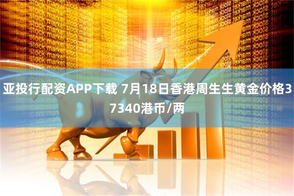 亚投行配资APP下载 7月18日香港周生生黄金价格37340港币/两