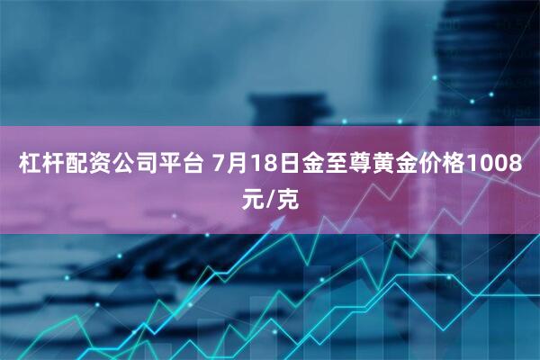 杠杆配资公司平台 7月18日金至尊黄金价格1008元/克