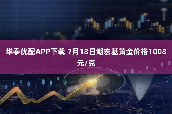 华泰优配APP下载 7月18日潮宏基黄金价格1008元/克