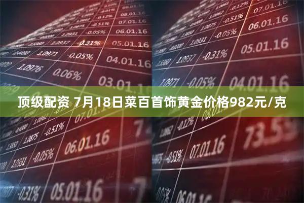 顶级配资 7月18日菜百首饰黄金价格982元/克