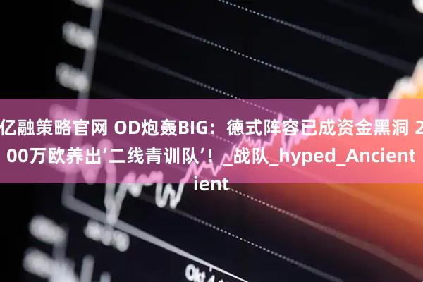 亿融策略官网 OD炮轰BIG：德式阵容已成资金黑洞 200万欧养出‘二线青训队’！_战队_hyped_Ancient