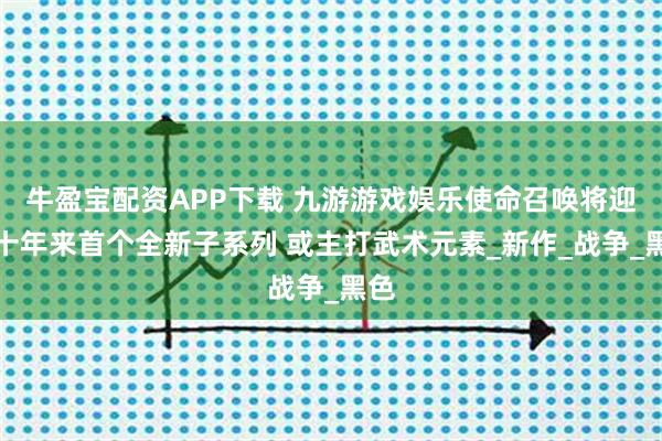 牛盈宝配资APP下载 九游游戏娱乐使命召唤将迎来十年来首个全新子系列 或主打武术元素_新作_战争_黑色