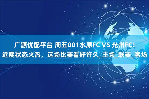 广源优配平台 周五001水原FC VS 光州FC！近期状态火热，这场比赛看好许久_主场_联赛_客场