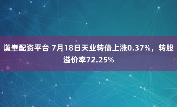 漢崋配资平台 7月18日天业转债上涨0.37%，转股溢价率72.25%