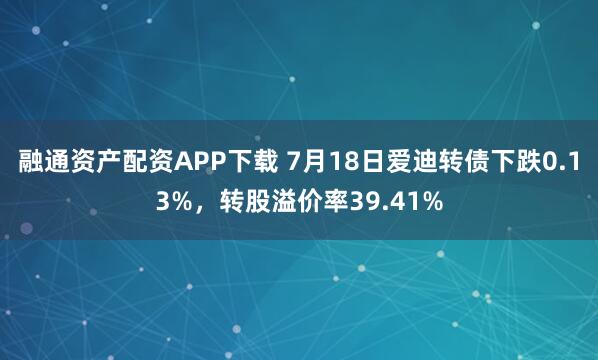 融通资产配资APP下载 7月18日爱迪转债下跌0.13%，转股溢价率39.41%