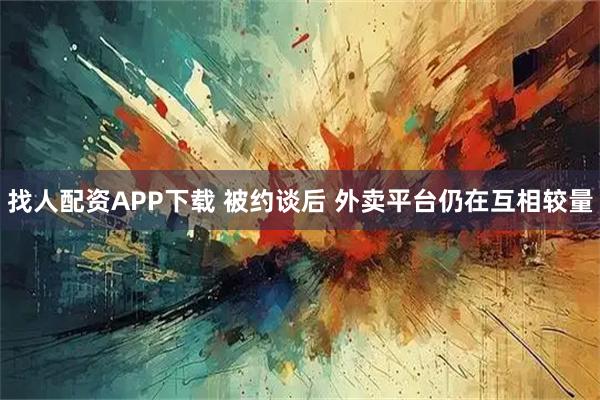 找人配资APP下载 被约谈后 外卖平台仍在互相较量