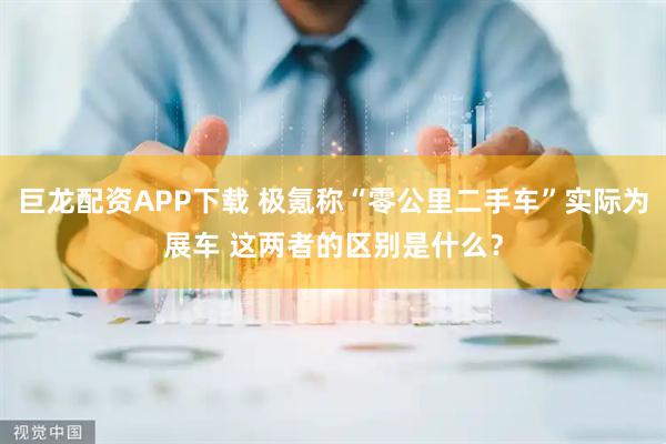 巨龙配资APP下载 极氪称“零公里二手车”实际为展车 这两者的区别是什么？