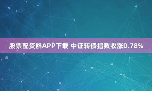 股票配资群APP下载 中证转债指数收涨0.78%