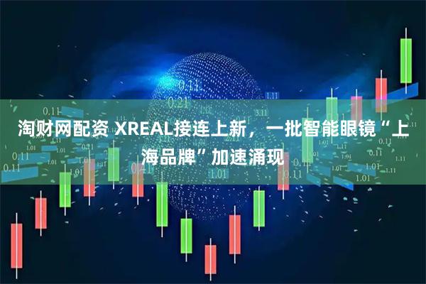 淘财网配资 XREAL接连上新，一批智能眼镜“上海品牌”加速涌现