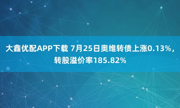 大鑫优配APP下载 7月25日奥维转债上涨0.13%，转股溢价率185.82%