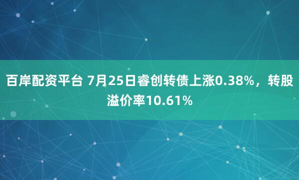 百岸配资平台 7月25日睿创转债上涨0.38%，转股溢价率10.61%