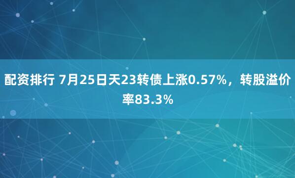 配资排行 7月25日天23转债上涨0.57%，转股溢价率83.3%