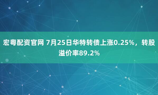 宏粤配资官网 7月25日华特转债上涨0.25%，转股溢价率89.2%