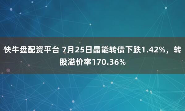 快牛盘配资平台 7月25日晶能转债下跌1.42%，转股溢价率170.36%