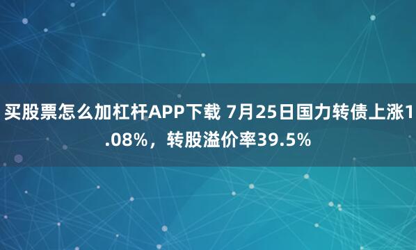 买股票怎么加杠杆APP下载 7月25日国力转债上涨1.08%，转股溢价率39.5%