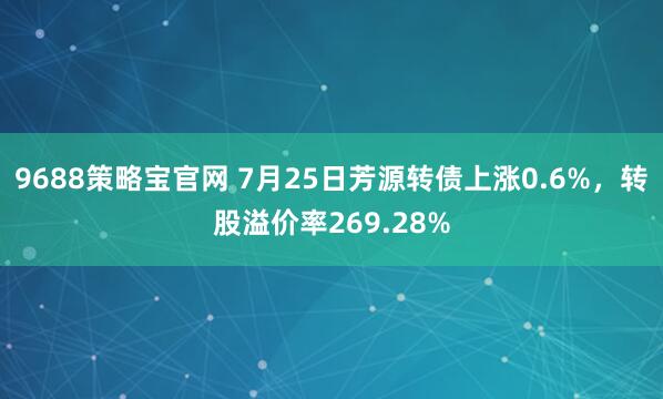 9688策略宝官网 7月25日芳源转债上涨0.6%，转股溢价率269.28%