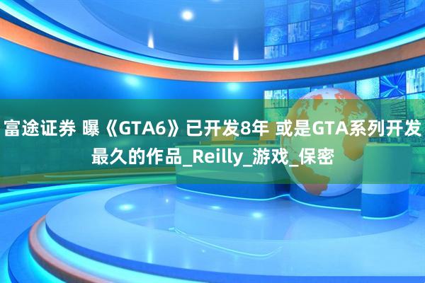 富途证券 曝《GTA6》已开发8年 或是GTA系列开发最久的作品_Reilly_游戏_保密