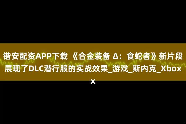 锴安配资APP下载 《合金装备 Δ：食蛇者》新片段展现了DLC潜行服的实战效果_游戏_斯内克_Xbox
