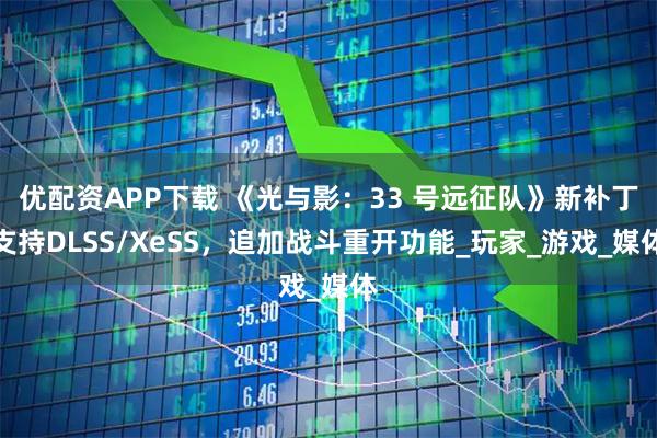 优配资APP下载 《光与影：33 号远征队》新补丁支持DLSS/XeSS，追加战斗重开功能_玩家_游戏_媒体