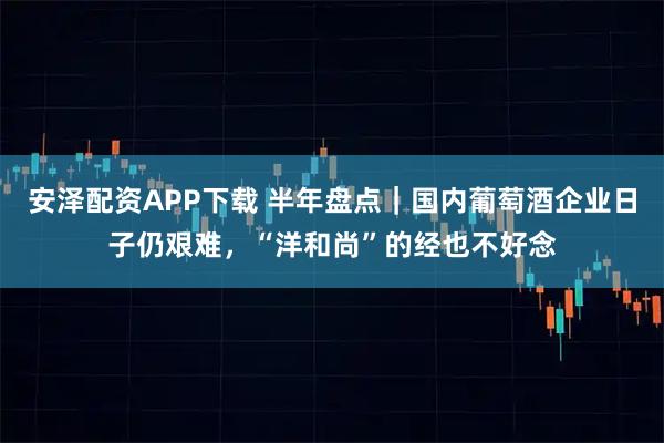 安泽配资APP下载 半年盘点｜国内葡萄酒企业日子仍艰难，“洋和尚”的经也不好念